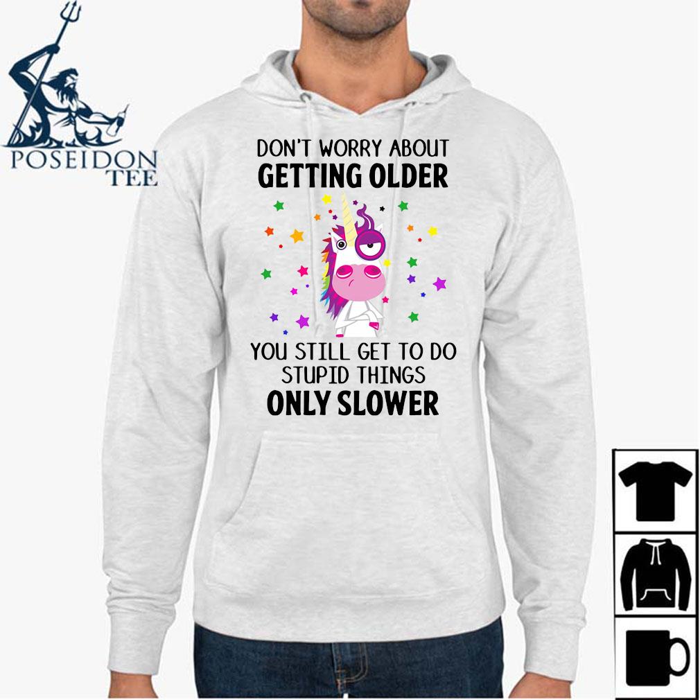 Unicorn Don't Worry About Getting Older You Still Get To Do Stupid Things Only Slower Shirt Hoodie