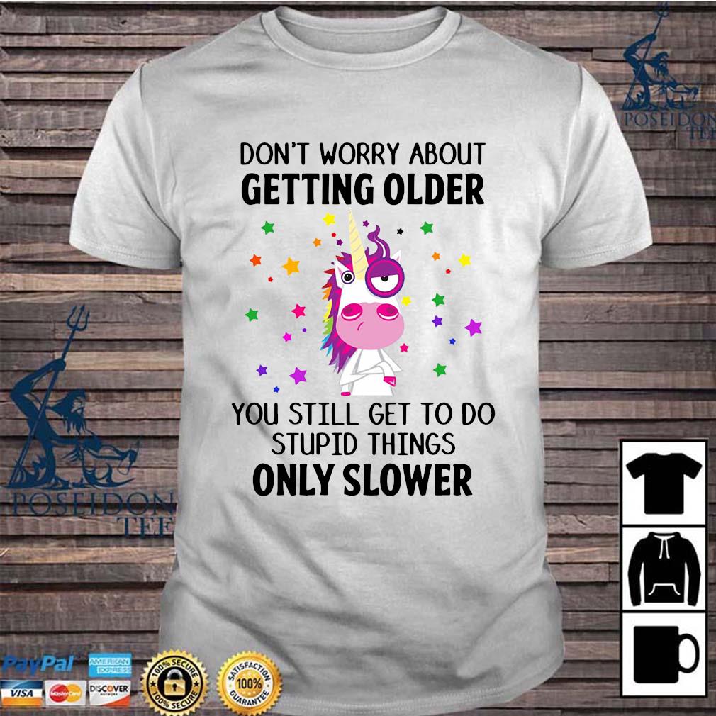 Unicorn Don't Worry About Getting Older You Still Get To Do Stupid Things Only Slower Shirt