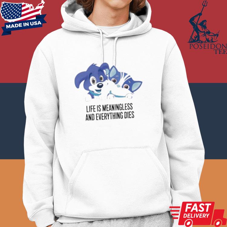 life is meaningless and everything dies shirt