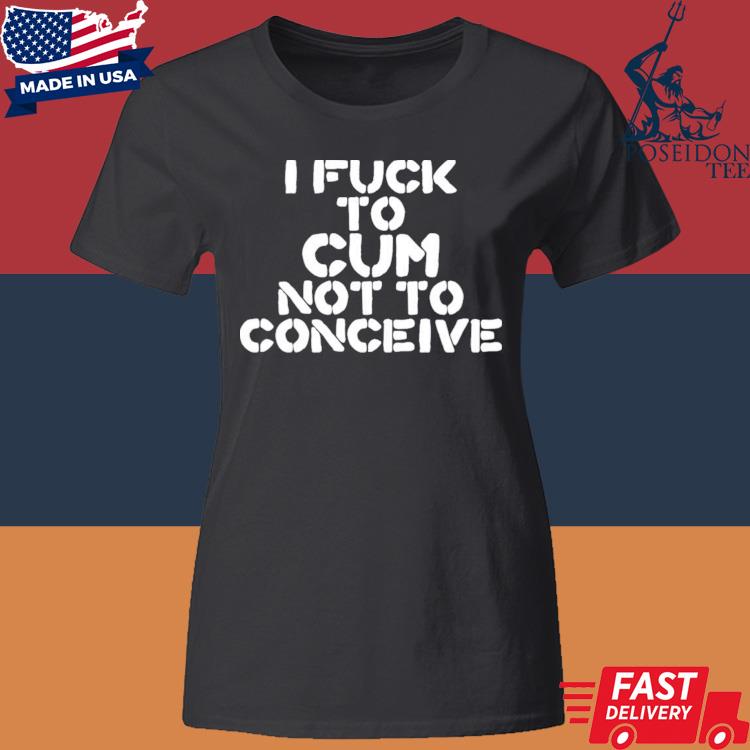 Official Hales I Fuck To Cum Not To Conceive Shirt Classic Womens