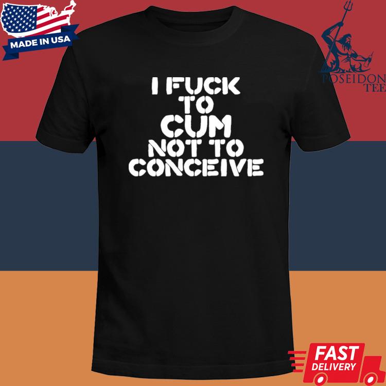 Official Hales I Fuck To Cum Not To Conceive Shirt