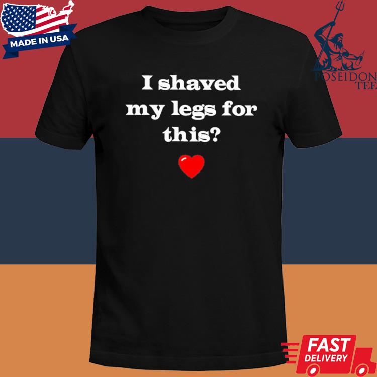 Official I Shaved My Legs For This Shirt