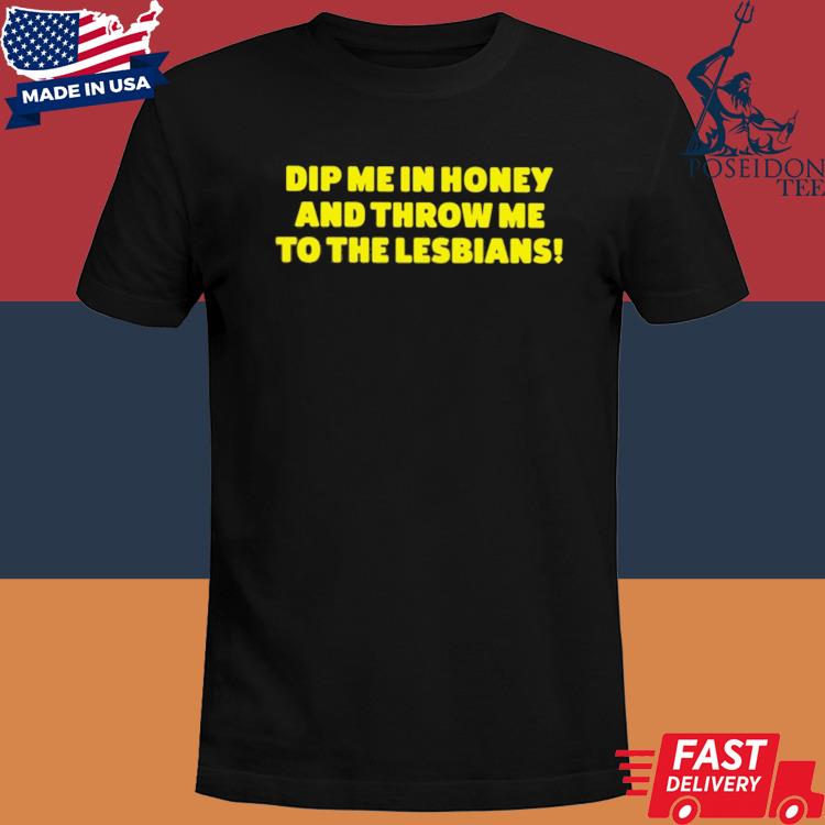 Official Dip me in honey and throw me to the lesbians shirt