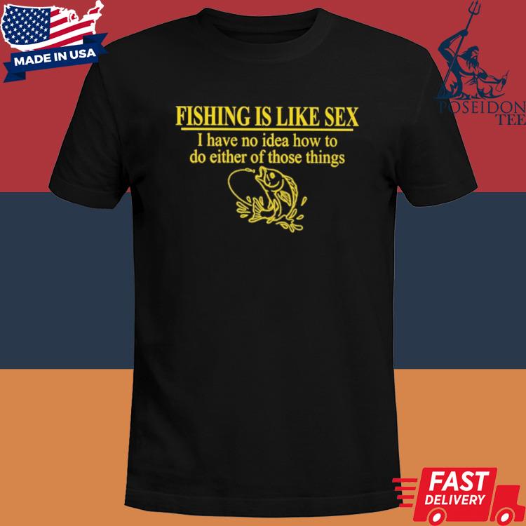 Official Fishing is like sex I have no idea how to do either of those things shirt