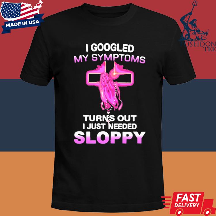 Official I googled my symptoms turns out I just needed sloppy shirt