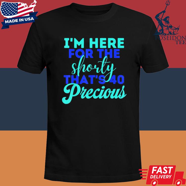 Official I'm here for the shorty that's 40 precious shirt