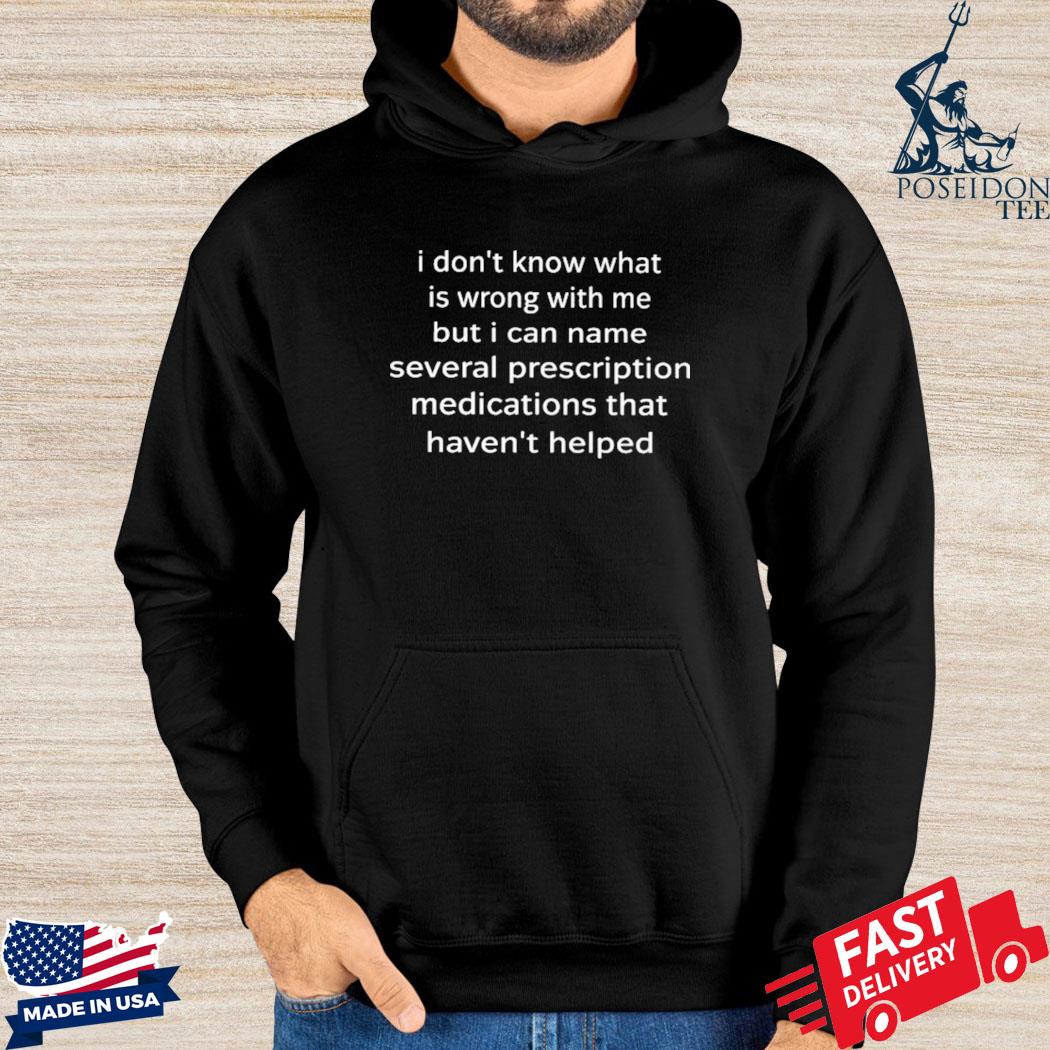 I don't know what is wrong with me but I can name several prescription medications that haven't helped s Hoodie