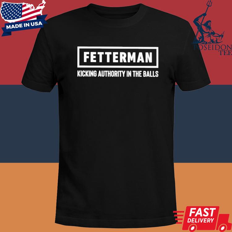 Official Fetterman kicking authority in the balls shirt