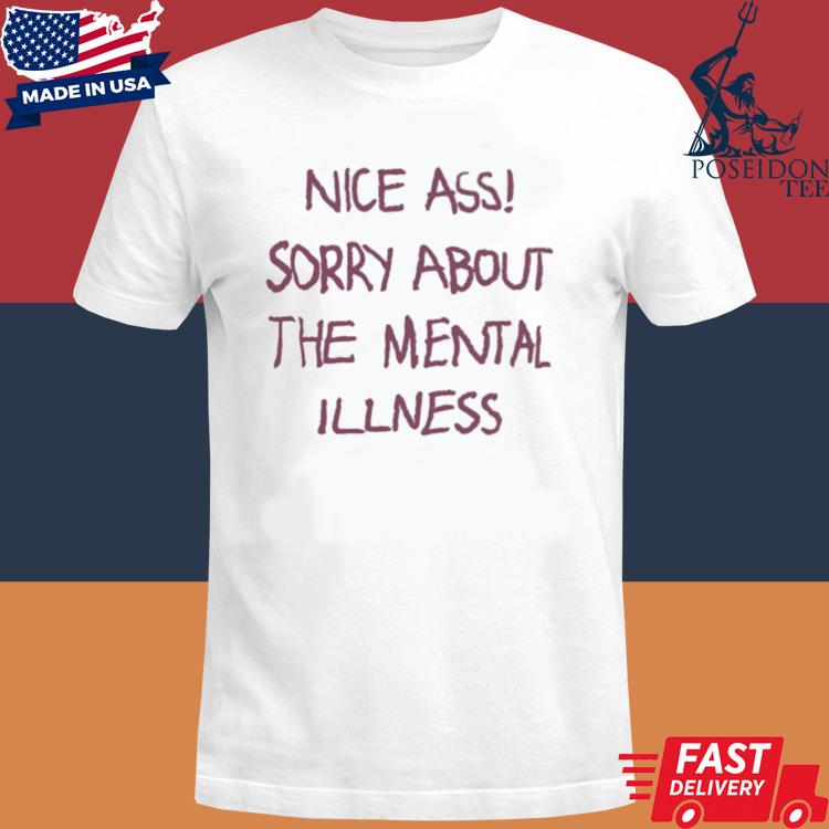 Official Nice ass sorry about the mental illness shirt