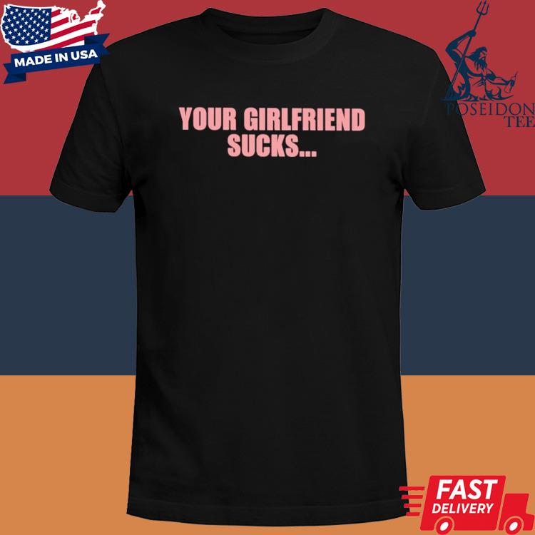 Official Your girlfriend sucks shirt
