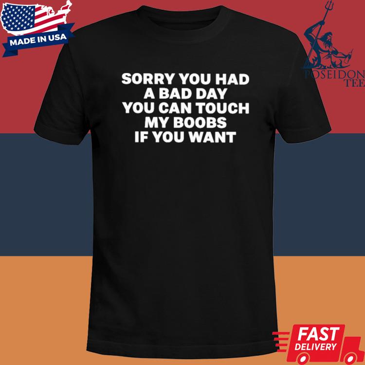 Sorry you had a bad day you can touch my boobs if you want shirt