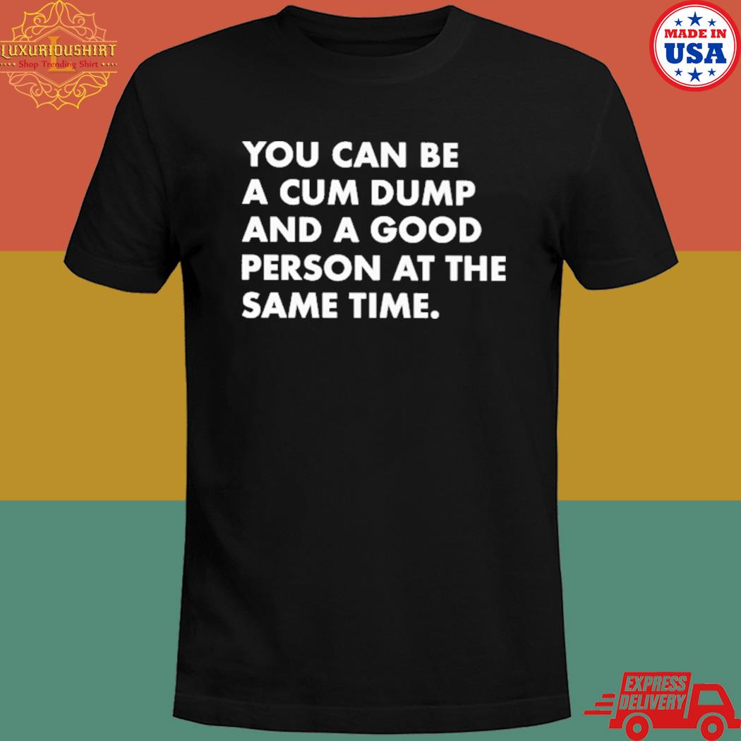 Official You can be a cum dump and a good person at the same time T-shirt