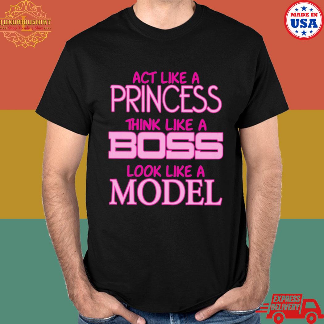 Official Act like a princess think like a boss look like a model T-shirt
