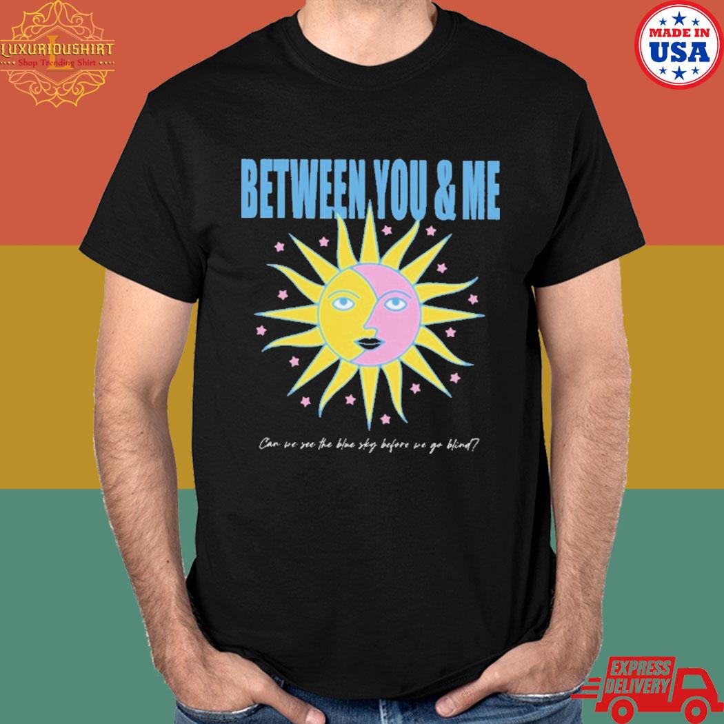 Official Between you and me can we see the blue sky before we go blind T-shirt