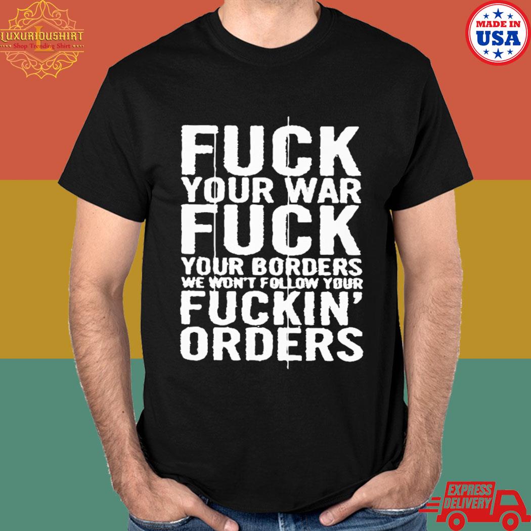 Official Fuck your war fuck your borders we won't follow your fuckin' orders T-shirt