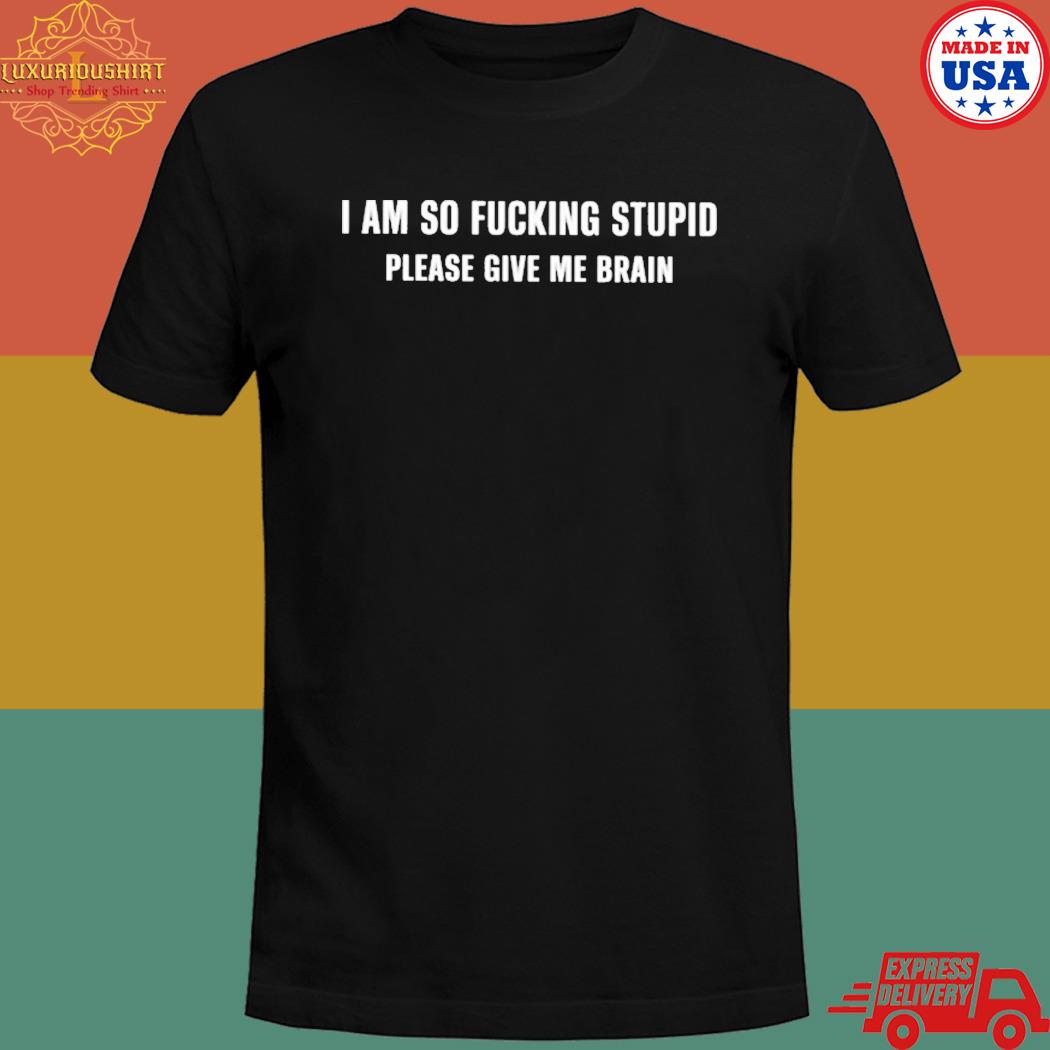 Official I am so fucking stupid please give me brain T-shirt