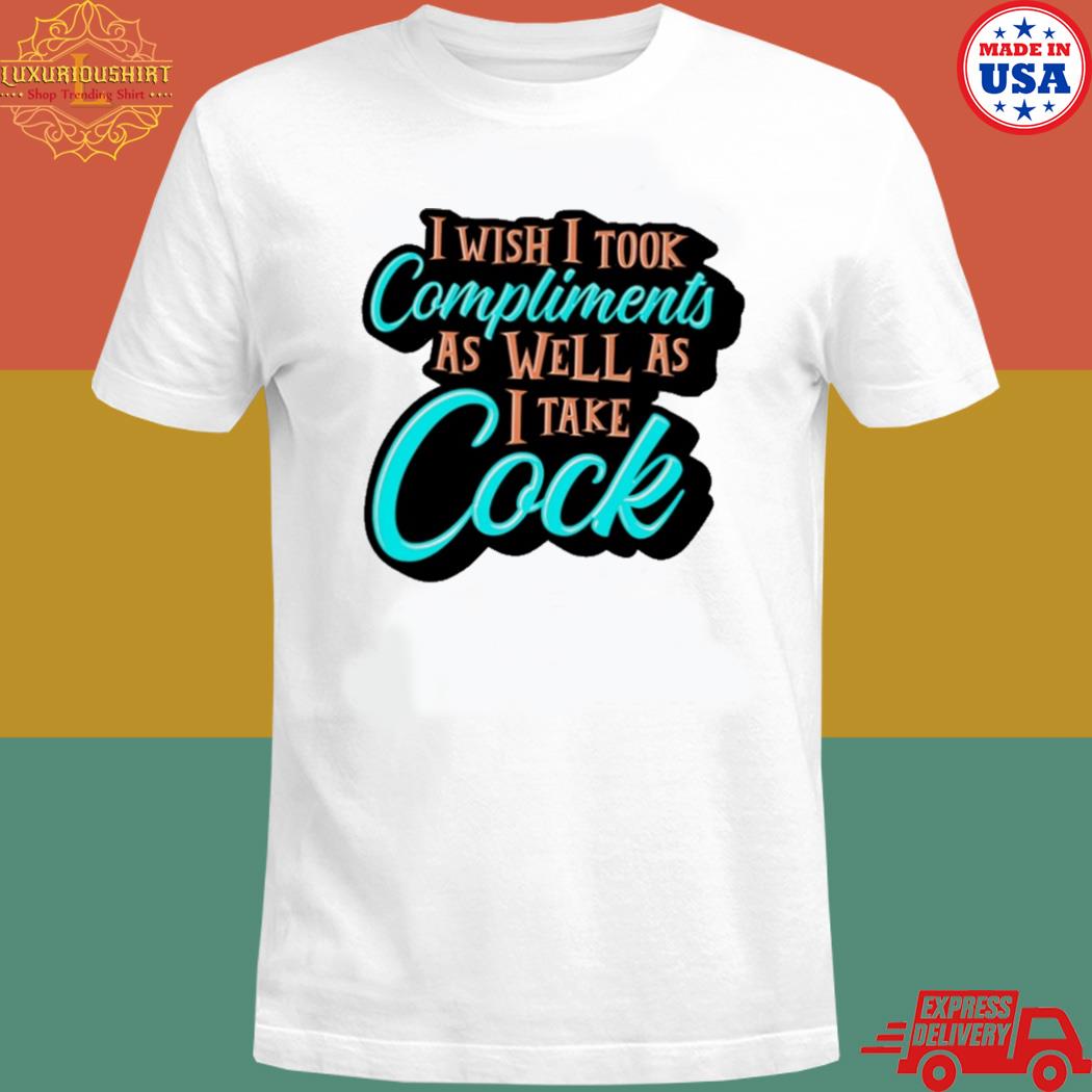 Official I wish I took compliments as well as I take cock T-shirt