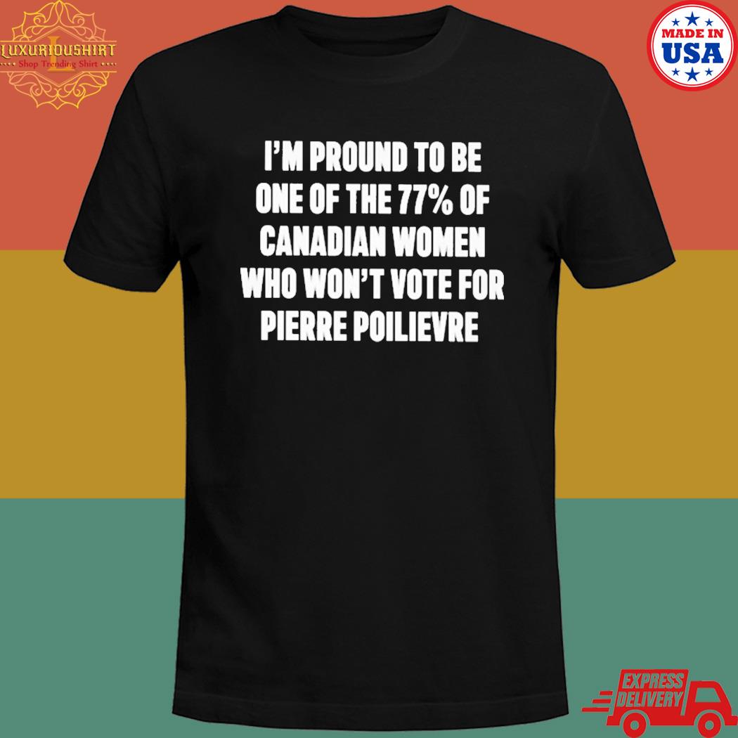 Official I'm proud to be one of the 77% of canadian women who won't vote for pierre poilievre T-shirt