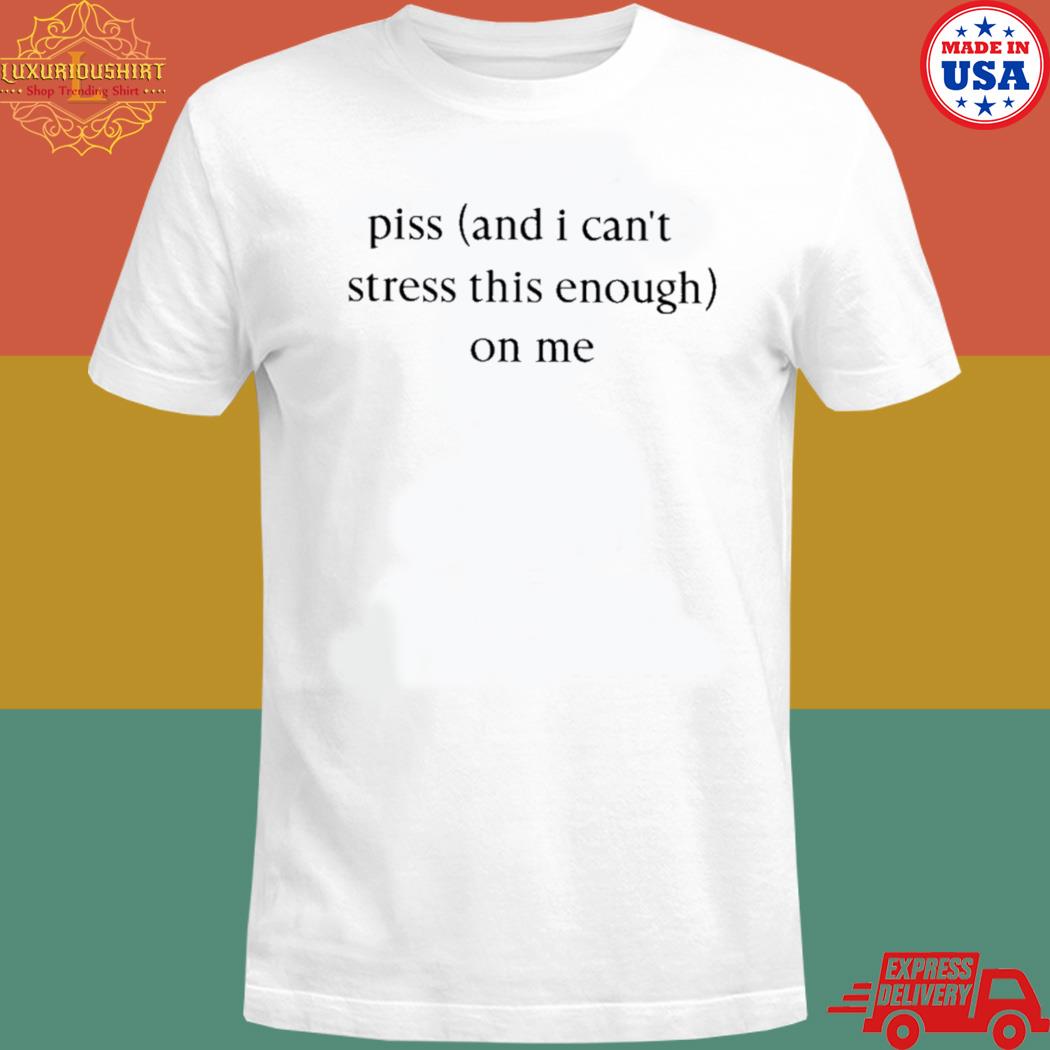 Official Piss and I can't stress this enough on me T-shirt