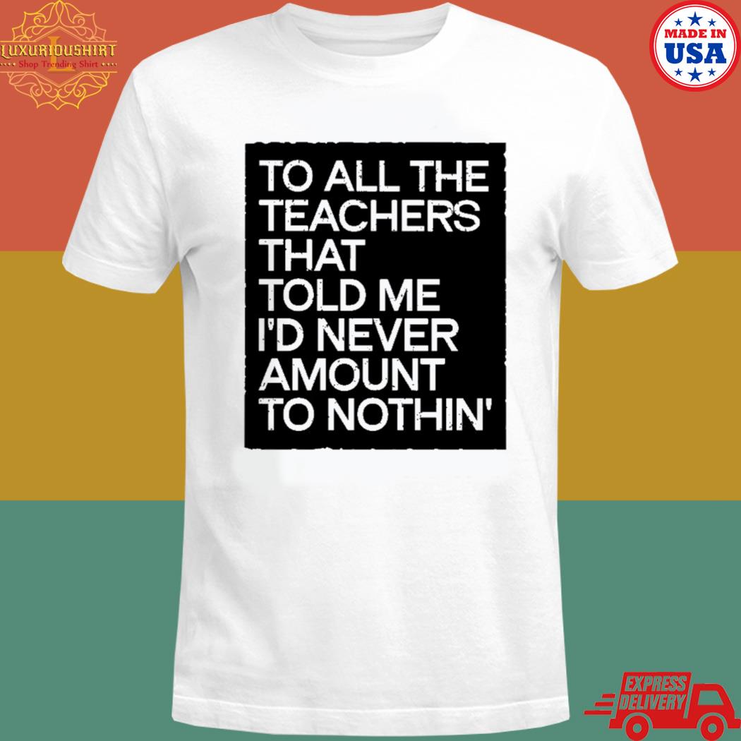 Official To all the teachers that told me I'd never amount to nothin T-shirt